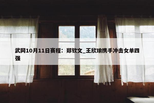 武网10月11日赛程：郑钦文_王欣瑜携手冲击女单四强